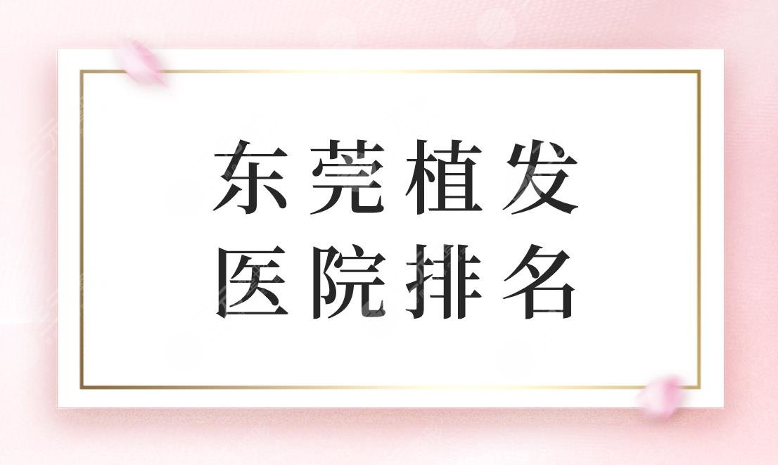 東莞植發(fā)醫(yī)院排名！東莞好的植發(fā)醫(yī)院是哪家？內(nèi)附價格表