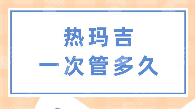 熱瑪吉一次管多久？做一次多少錢？果怎么樣？附項目價格表