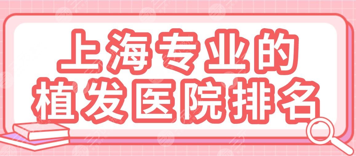 上海專(zhuān)業(yè)的植發(fā)醫(yī)院排名|華山醫(yī)院、碧蓮盛植發(fā)、上海九院等上榜！