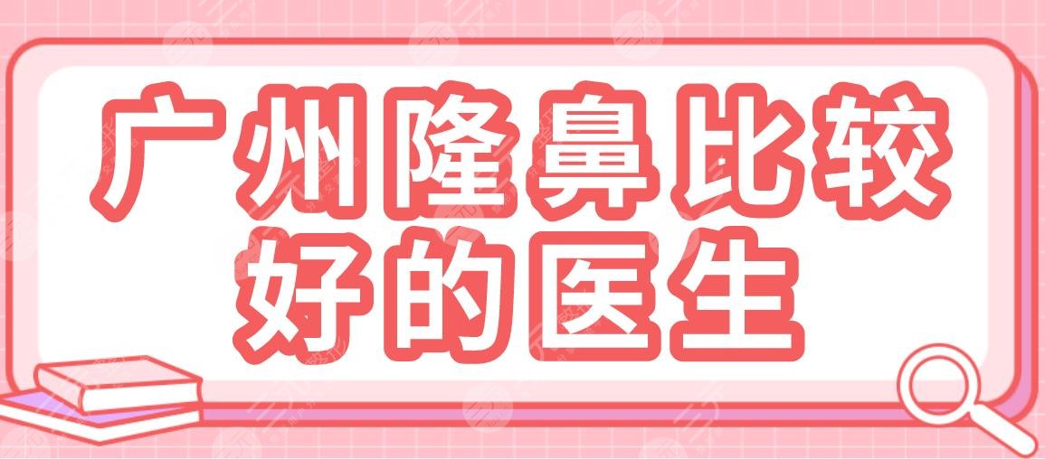 廣州隆鼻比較好的醫(yī)生盤點(diǎn)！王世虎、徐士亮、劉宏偉等醫(yī)生上榜！