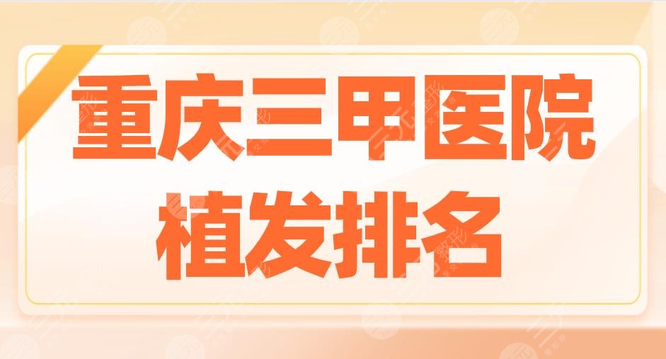 重慶三甲醫(yī)院植發(fā)排名2022|重醫(yī)大附一院、大坪醫(yī)院等實(shí)力上榜！