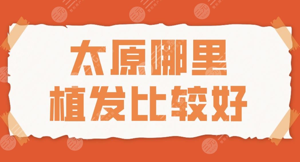 太原哪里植發(fā)比較好？2022植發(fā)排名|大麥微針和碧蓮盛哪家植發(fā)際線好？