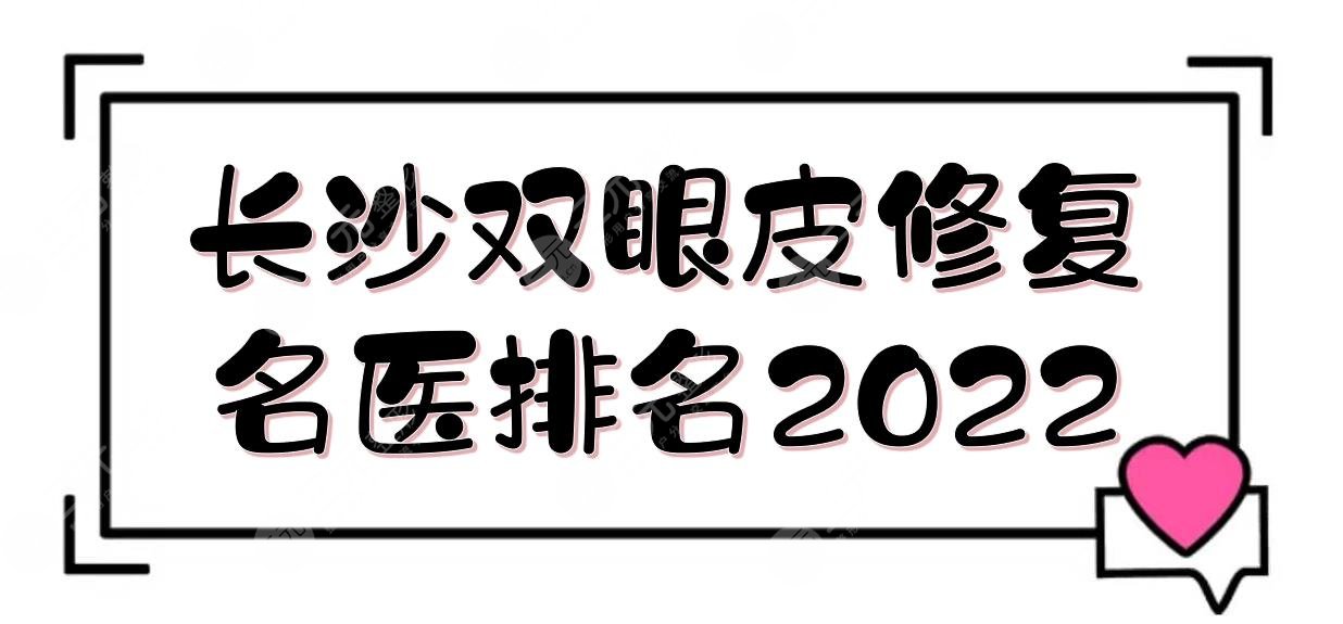 長沙雙眼皮修復*醫(yī)排名2022:李波\雷少榕\王先成等！眼修復專家TOP~