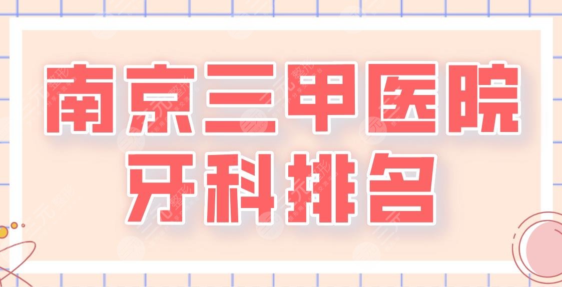 2022南京三甲醫(yī)院牙科排名名單！省口腔醫(yī)院、鼓樓醫(yī)院、金陵醫(yī)院等上榜！