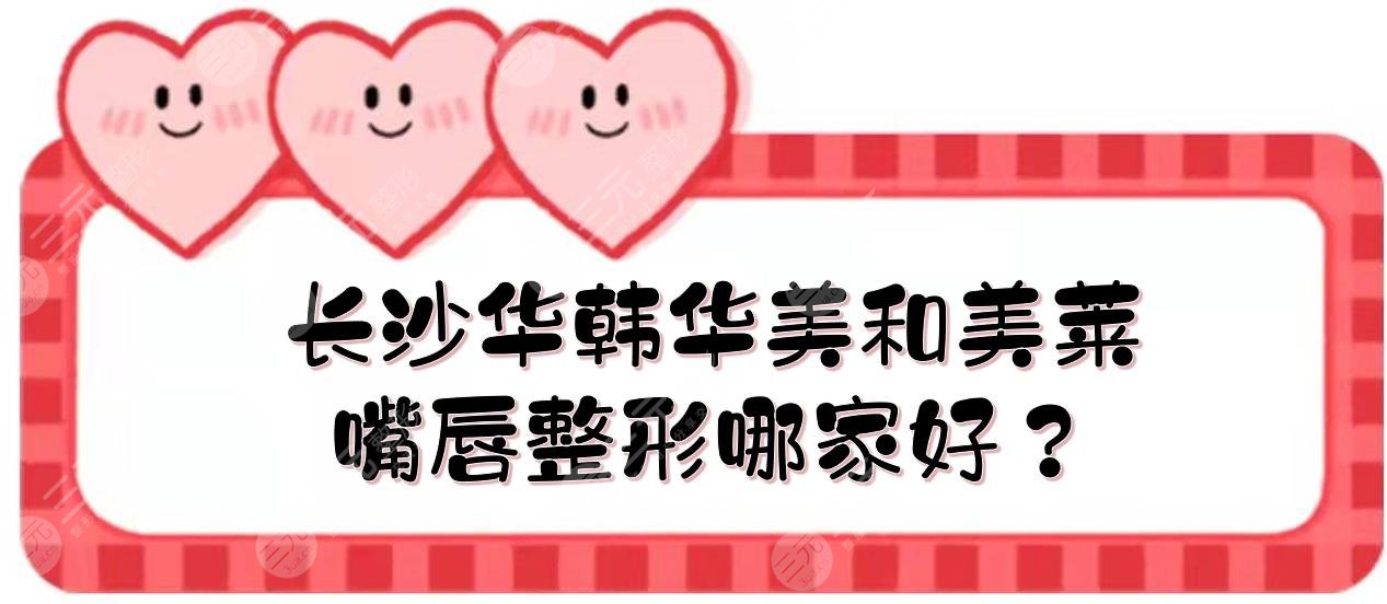 長沙華韓華美和美萊嘴唇整形哪家好？醫(yī)院實力、特色項目盤點！你pick哪家~