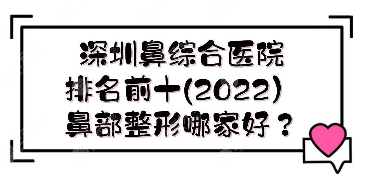 2022深圳鼻部手術(shù)醫(yī)院排名前十|鼻部整形哪家好？實力詳解+價格一覽！