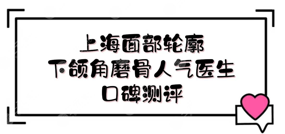 上海面部輪廓下頜角磨骨人氣醫(yī)生:何晉龍&李志海&李湘源等，口碑測(cè)評(píng)！