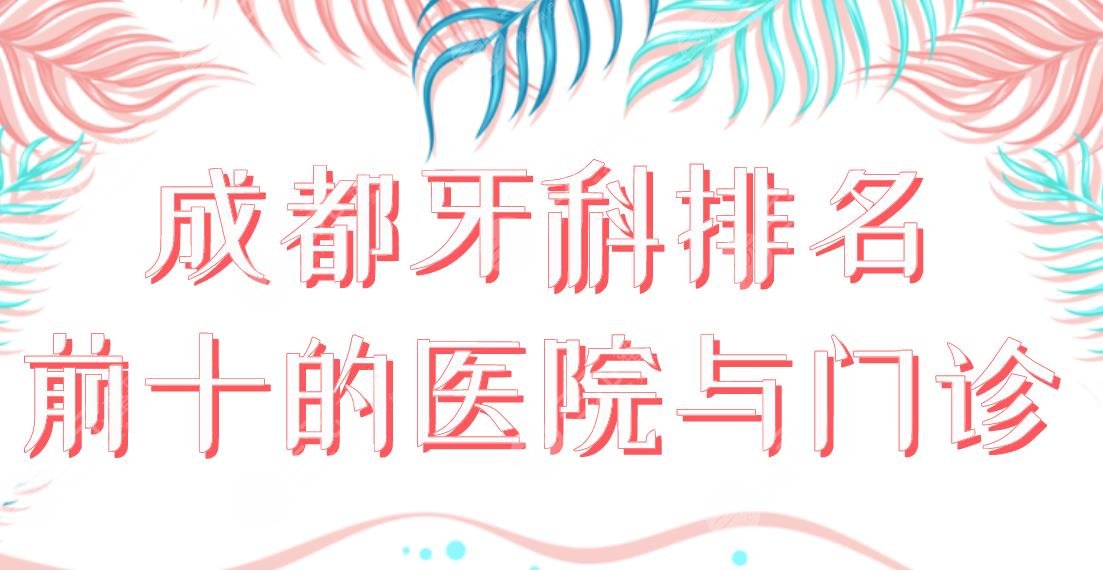 成都牙科排名前十的醫(yī)院與門診|華西口腔、新橋口腔、圣貝齒科等上榜！