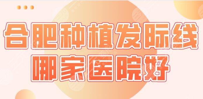 合肥種植發(fā)際線哪家醫(yī)院好？醫(yī)院排名公布|曙光植發(fā)、藝星、華美等上榜！