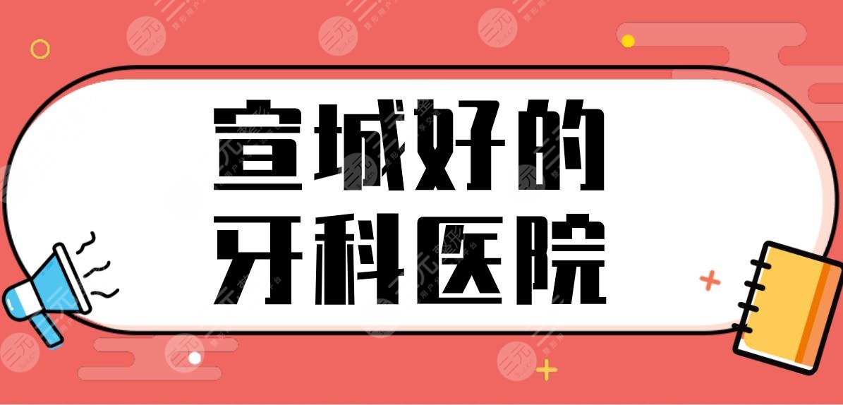 宣城好的牙科醫(yī)院有哪些？正規(guī)醫(yī)院排名|宛陵口腔、大醫(yī)口腔哪家好？