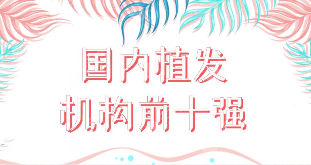國內(nèi)植發(fā)機(jī)構(gòu)前十強(qiáng)醫(yī)院盤點！植發(fā)醫(yī)院新名單來啦！哪家植發(fā)果好呢？
