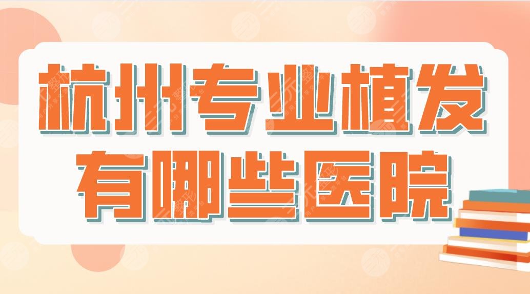 杭州專業(yè)植發(fā)有哪些醫(yī)院？哪家技術(shù)好？排名榜|市一醫(yī)院、首瑞植發(fā)等上榜！