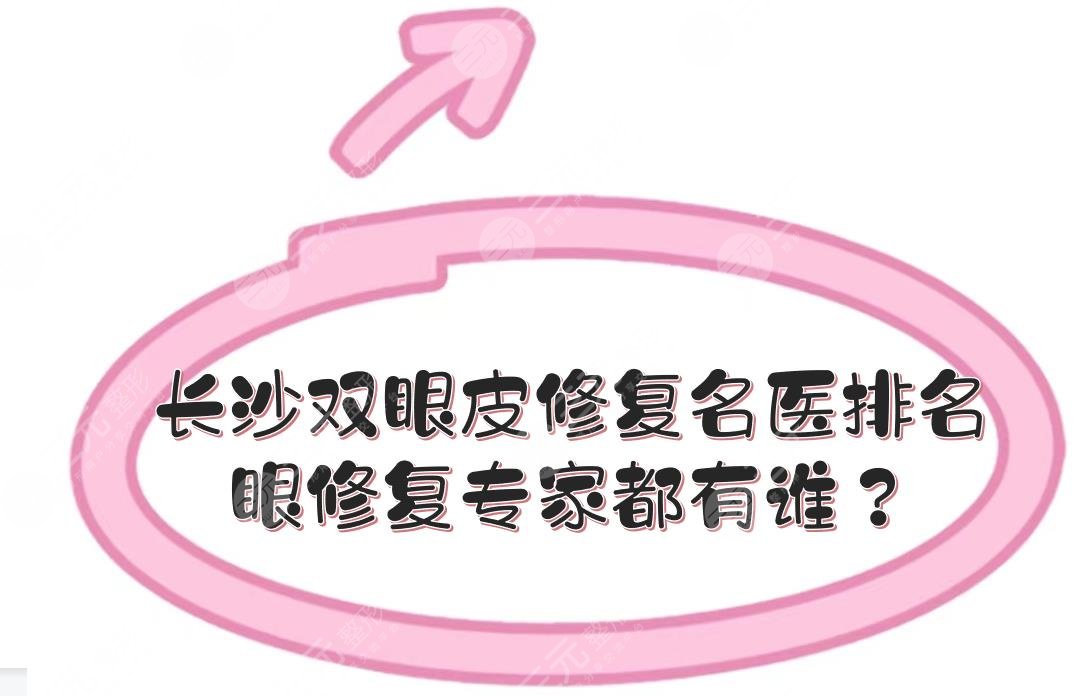 長沙雙眼皮修復(fù)的名醫(yī)排名|眼修復(fù)專家都有誰？李波\雷少榕等！技術(shù)審美都好~