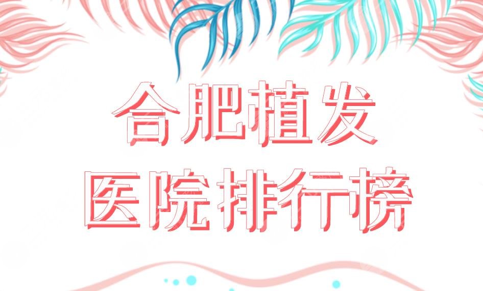 合肥植發(fā)醫(yī)院排行榜新榜單上線！曙光植發(fā)和大麥植發(fā)那個好？附價格表