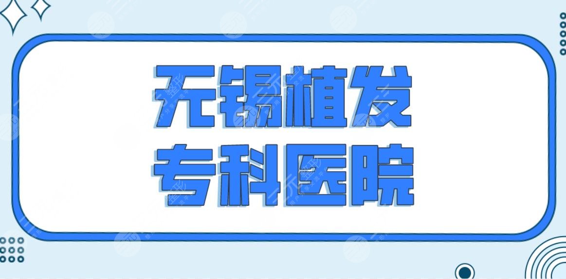 無(wú)錫植發(fā)專(zhuān)科醫(yī)院名單前五排名來(lái)啦！百年和雍禾哪個(gè)好？附植發(fā)價(jià)格表