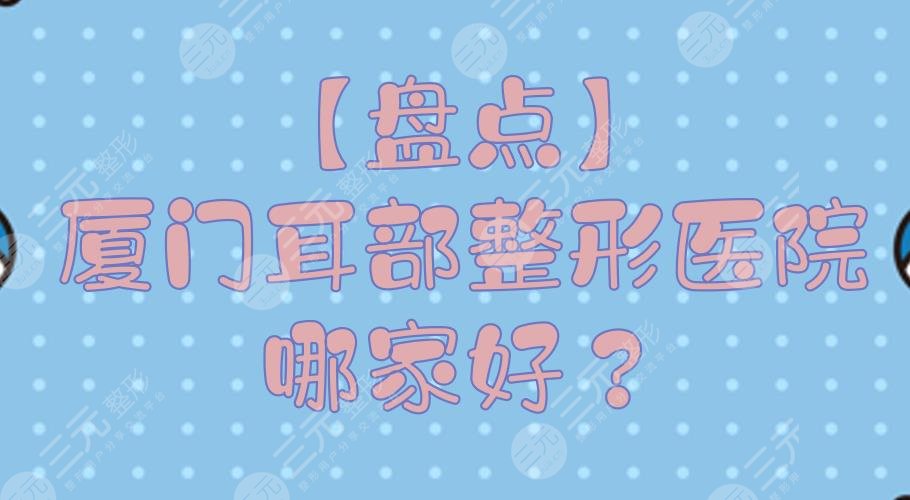 【盤點】廈門耳部整形醫(yī)院哪家好？正規(guī)整形醫(yī)院排行+費用預(yù)覽！