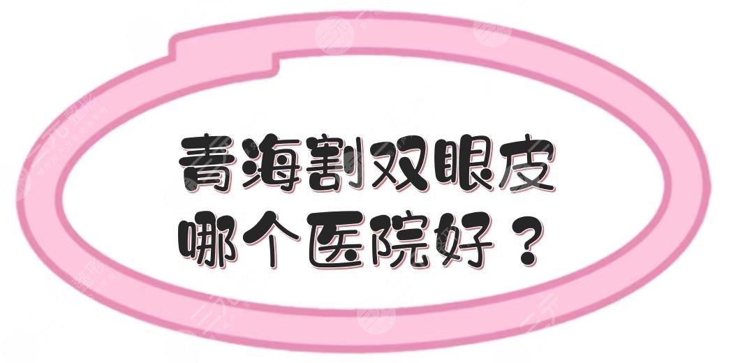 青海割雙眼皮哪個(gè)醫(yī)院好？多少錢？口碑整形TOP5+費(fèi)用價(jià)格表一覽！