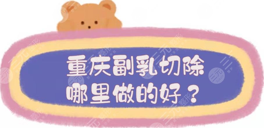 重慶副乳切除哪里做的好？乳房整形醫(yī)院top5，價格低、技術(shù)也在線！
