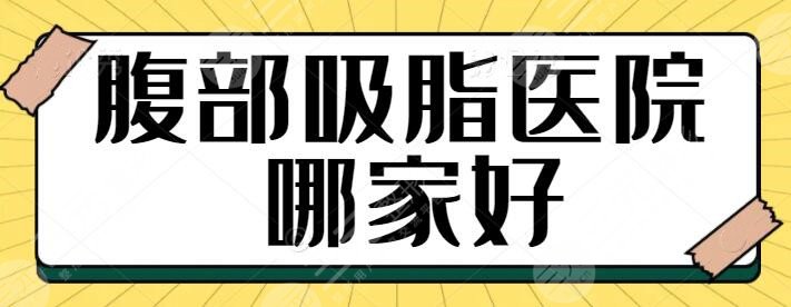 腹部吸脂醫(yī)院哪家好？走訪全國就屬這五家技術(shù)硬、果好！一一帶你瀏覽~