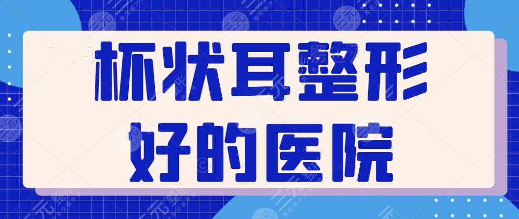 杯狀耳整形好的醫(yī)院排行榜:遍訪全國只屬這五家資歷老!技術(shù)與審美一個不缺~