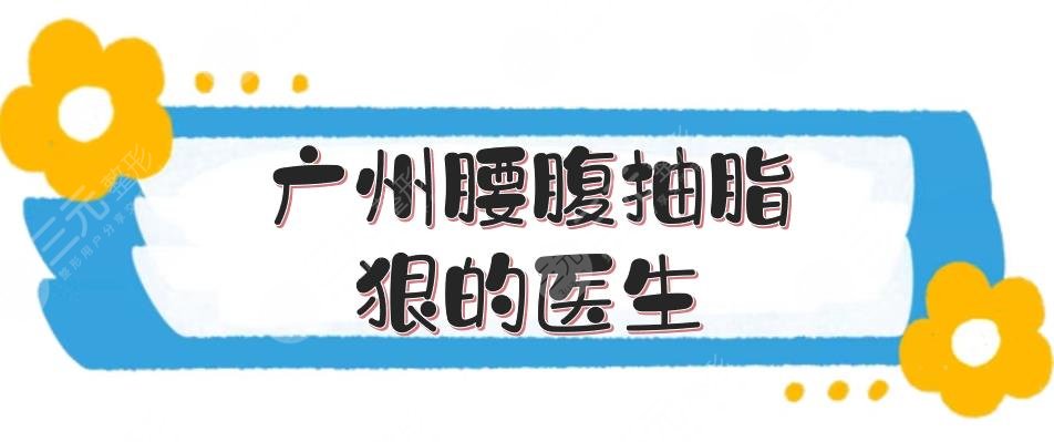 廣州腰腹抽脂狠的醫(yī)生+手術(shù)價格表搶先看！張毓、楊德發(fā)等5位~